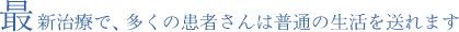 最新治療で、多くの患者さんは普通の生活を送れます